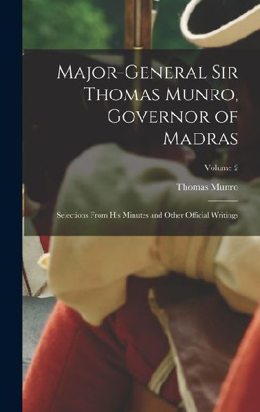 Major-General Sir Thomas Munro, Governor of Madras: Selections From His Minutes and Other Official Writings; Volume 2