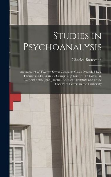 Studies in Psychoanalysis: An Account of Twenty-Seven Concrete Cases Preceded by a Theoretical Exposition. Comprising Lectures Delivered in Geneva at the Jean Jacques Rousseau Institute and at the Faculty of Letters in the University