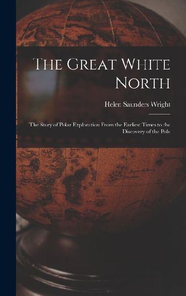 The Great White North: The Story of Polar Exploration From the Earliest Times to the Discovery of the Pole