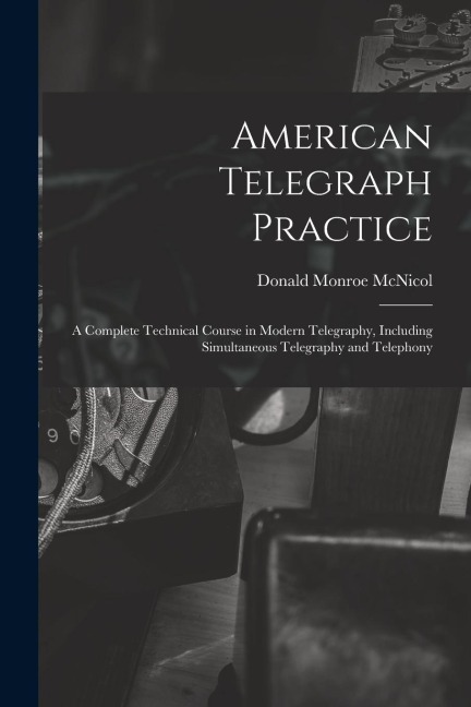 American Telegraph Practice: A Complete Technical Course in Modern Telegraphy, Including Simultaneous Telegraphy and Telephony