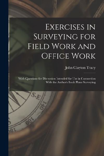 Exercises in Surveying for Field Work and Office Work: With Questions for Discussion Intended for Use in Connection With the Author's Book Plane Surve