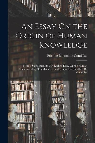 An Essay On the Origin of Human Knowledge: Being a Supplement to Mr. Locke's Essay On the Human Understanding. Translated From the French of the Abbè