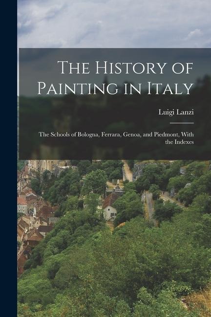 The History of Painting in Italy: The Schools of Bologna, Ferrara, Genoa, and Piedmont, With the Indexes