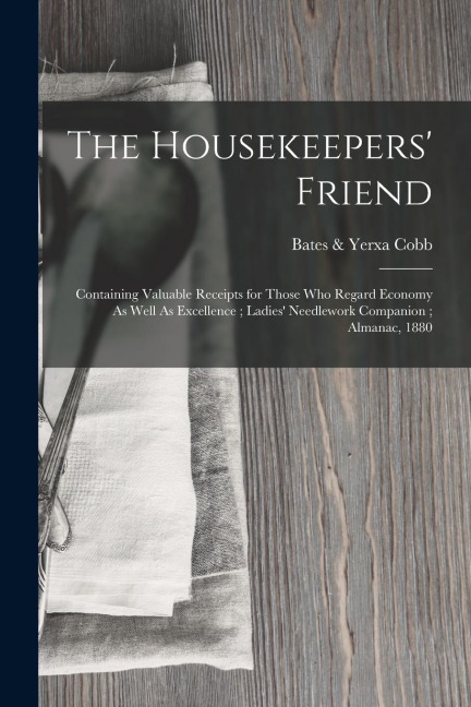 The Housekeepers Friend: Containing Valuable Receipts for Those Who Regard Economy As Well As Excellence; Ladies Needlework Companion; Almanac, 1880