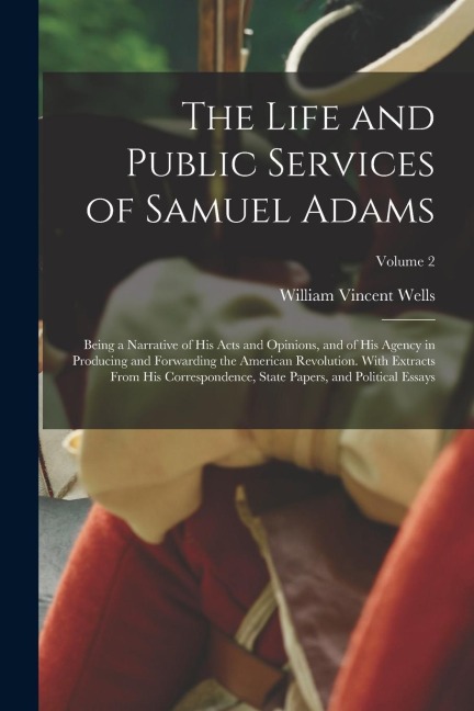 The Life and Public Services of Samuel Adams: Being a Narrative of His Acts and Opinions, and of His Agency in Producing and Forwarding the American R