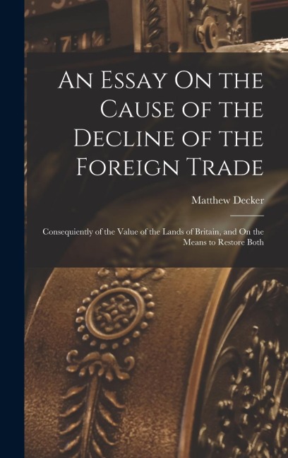 An Essay On the Cause of the Decline of the Foreign Trade: Consequiently of the Value of the Lands of Britain, and On the Means to Restore Both