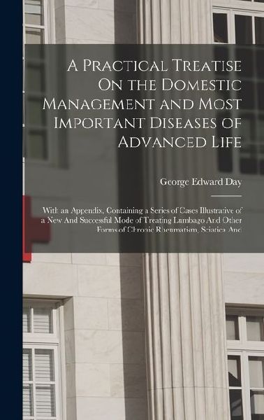 A Practical Treatise On the Domestic Management and Most Important Diseases of Advanced Life: With an Appendix, Containing a Series of Cases Illustrative of a New And Successful Mode of Treating Lumbago And Other Forms of Chronic Rheumatism, Sciatica And