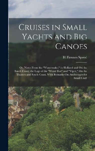 Cruises in Small Yachts and Big Canoes: Or, Notes From the Watersnake, in Holland and On the South Coast, the Logs of the Water Rat and Viper, O