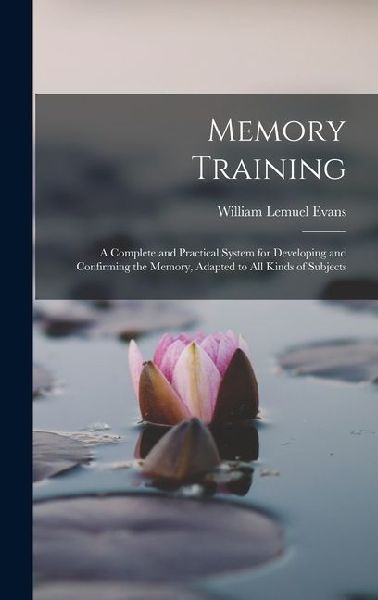Memory Training: A Complete and Practical System for Developing and Confirming the Memory, Adapted to All Kinds of Subjects