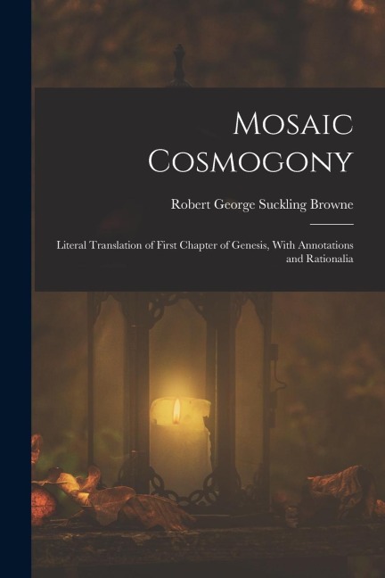 Mosaic Cosmogony: Literal Translation of First Chapter of Genesis, With Annotations and Rationalia
