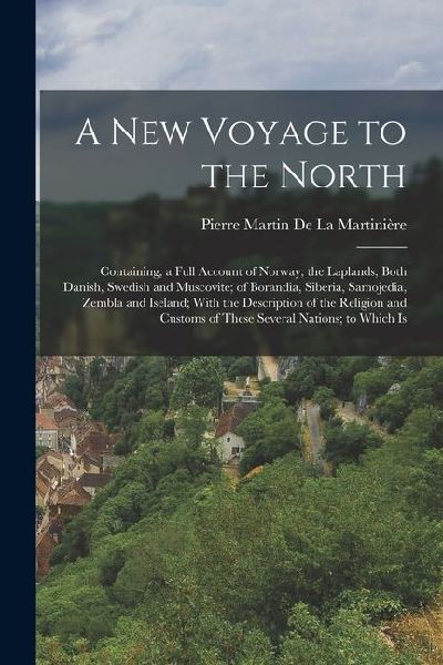 A New Voyage to the North: Containing, a Full Account of Norway; the Laplands, Both Danish, Swedish and Muscovite; of Borandia, Siberia, Samojedi