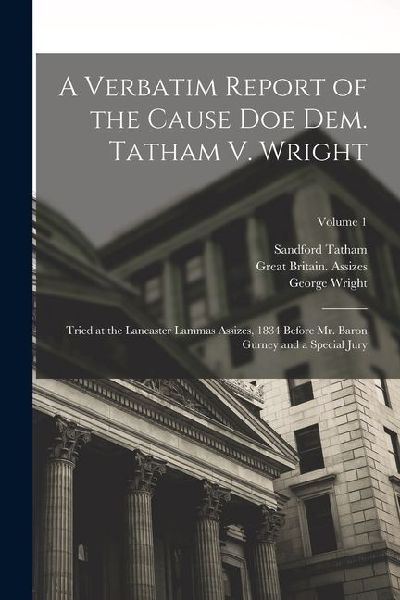 A Verbatim Report of the Cause Doe Dem. Tatham V. Wright: Tried at the Lancaster Lammas Assizes, 1834 Before Mr. Baron Gurney and a Special Jury; Volu