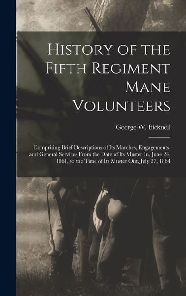 History of the Fifth Regiment Mane Volunteers: Comprising Brief Descriptions of Its Marches, Engagements, and General Services From the Date of Its Mu