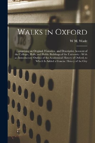 Walks in Oxford: Comprising an Original, Historical, and Descriptive Account of the Colleges, Halls, and Public Buildings of the Univer