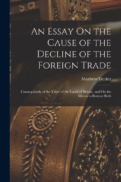 An Essay On the Cause of the Decline of the Foreign Trade: Consequiently of the Value of the Lands of Britain, and On the Means to Restore Both