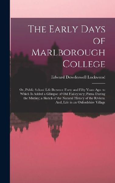 The Early Days of Marlborough College: Or, Public School Life Between Forty and Fifty Years Ago. to Which Is Added a Glimpse of Old Haileybury; Patna During the Mutiny; a Sketch of the Natural History of the Riviera; And, Life in an Oxfordshire Village