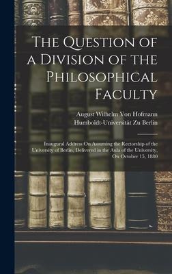 The Question of a Division of the Philosophical Faculty: Inaugural Address On Assuming the Rectorship of the University of Berlin, Delivered in the Aula of the University, On October 15, 1880