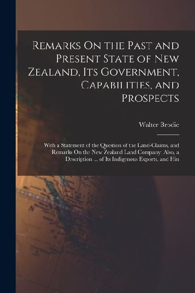 Remarks On the Past and Present State of New Zealand, Its Government, Capabilities, and Prospects: With a Statement of the Question of the Land-Claims