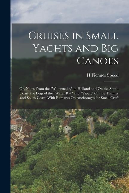 Cruises in Small Yachts and Big Canoes: Or, Notes From the "Watersnake," in Holland and On the South Coast, the Logs of the "Water Rat" and "Viper," O