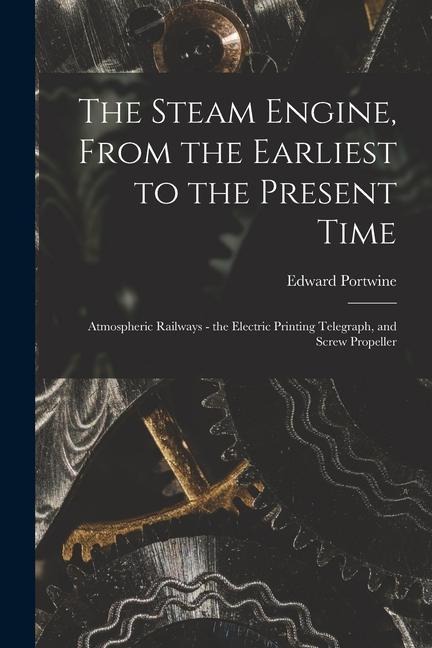 The Steam Engine, From the Earliest to the Present Time: Atmospheric Railways - the Electric Printing Telegraph, and Screw Propeller