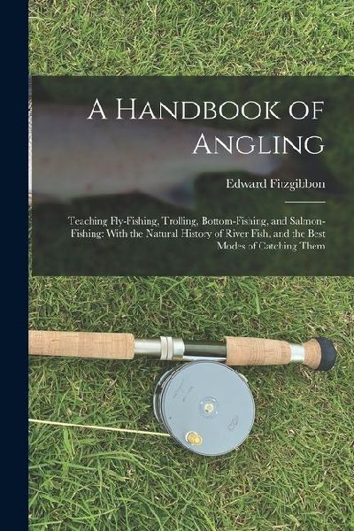 A Handbook of Angling: Teaching Fly-Fishing, Trolling, Bottom-Fishing, and Salmon-Fishing: With the Natural History of River Fish, and the Be