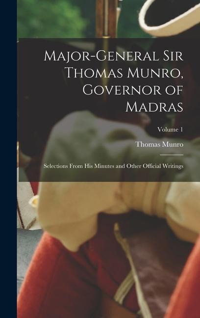 Major-General Sir Thomas Munro, Governor of Madras: Selections From His Minutes and Other Official Writings; Volume 1