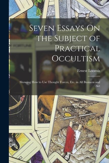 Seven Essays On the Subject of Practical Occultism: Showing How to Use Thought Forces, Etc. in All Business and Art