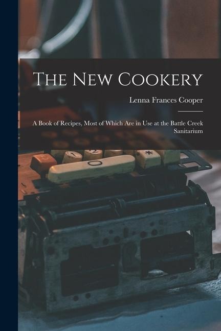 The New Cookery: A Book of Recipes, Most of Which Are in Use at the Battle Creek Sanitarium