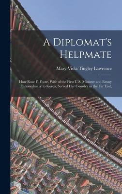 A Diplomats Helpmate: How Rose F. Foote, Wife of the First U.S. Minister and Envoy Entraordinary to Korea, Served Her Country in the Far Eas