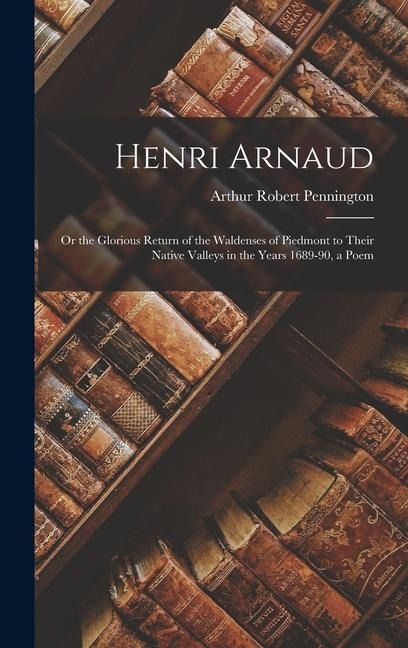 Henri Arnaud: Or the Glorious Return of the Waldenses of Piedmont to Their Native Valleys in the Years 1689-90, a Poem