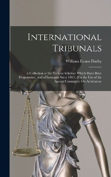 International Tribunals: A Collection of the Various Schemes Which Have Been Propounded, and of Instances Since 1815: For the Use of the Specia