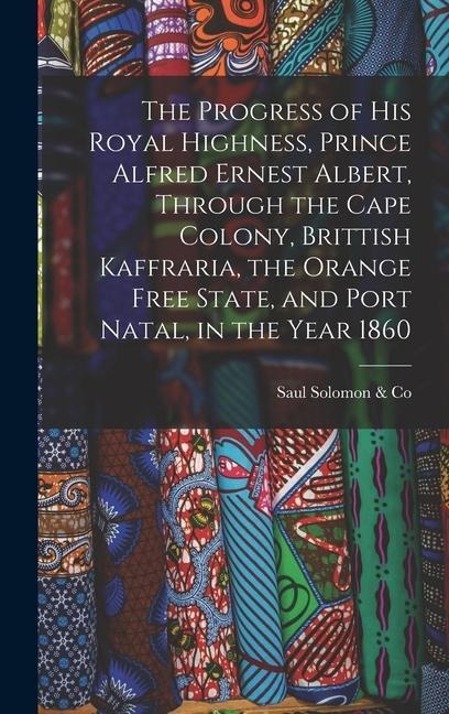 The Progress of His Royal Highness, Prince Alfred Ernest Albert, Through the Cape Colony, Brittish Kaffraria, the Orange Free State, and Port Natal, in the Year 1860