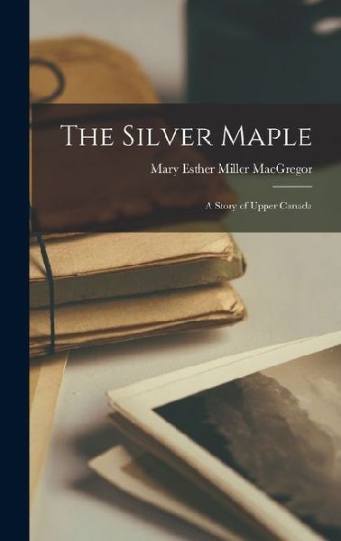 The Silver Maple: A Story of Upper Canada