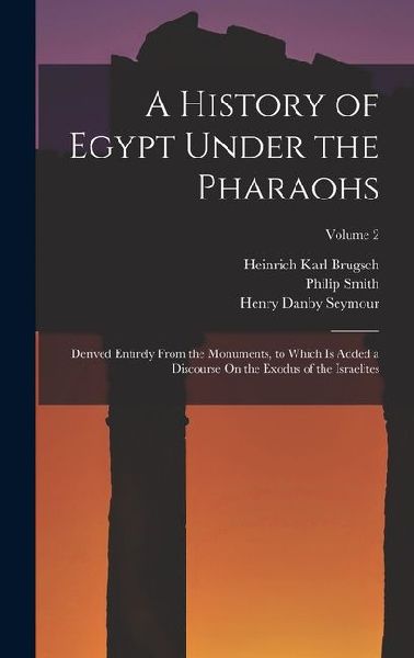 A History of Egypt Under the Pharaohs: Derived Entirely From the Monuments, to Which Is Added a Discourse On the Exodus of the Israelites; Volume 2
