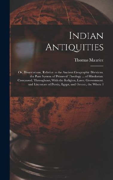 Indian Antiquities: Or, Dissertations, Relative to the Ancient Geographic Divisions, the Pure System of Primeval Theology ... of Hindostan: Compared, Throughout, With the Religion, Laws, Government, and Literature of Persia, Egypt, and Greece, the Whole I