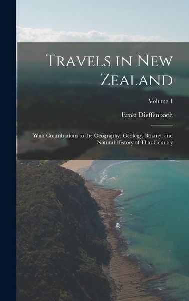 Travels in New Zealand: With Contributions to the Geography, Geology, Botany, and Natural History of That Country; Volume 1