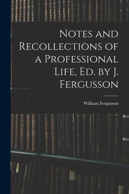 Notes and Recollections of a Professional Life, Ed. by J. Fergusson
