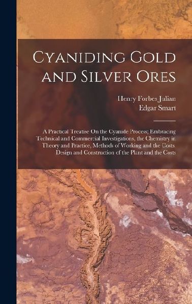 Cyaniding Gold and Silver Ores: A Practical Treatise On the Cyanide Process; Embracing Technical and Commercial Investigations, the Chemistry in Theory and Practice, Methods of Working and the Costs, Design and Construction of the Plant and the Costs