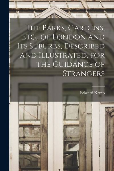 The Parks, Gardens, Etc., of London and Its Suburbs, Described and Illustrated, for the Guidance of Strangers