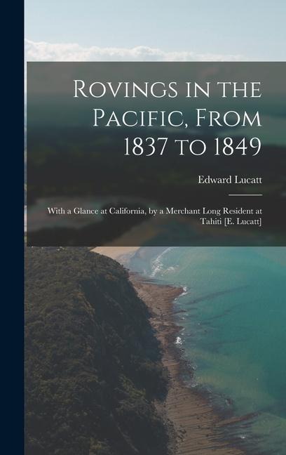 Rovings in the Pacific, From 1837 to 1849: With a Glance at California, by a Merchant Long Resident at Tahiti [E. Lucatt]