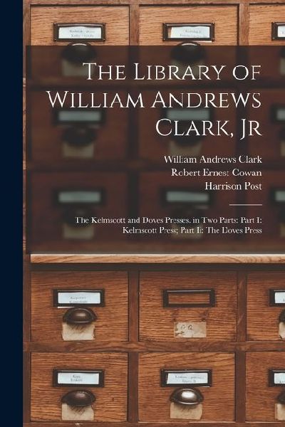 The Library of William Andrews Clark, Jr: The Kelmscott and Doves Presses. in Two Parts: Part I: Kelmscott Press; Part Ii: The Doves Press