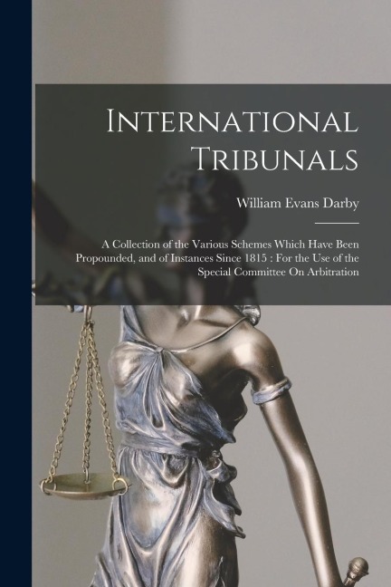 International Tribunals: A Collection of the Various Schemes Which Have Been Propounded, and of Instances Since 1815: For the Use of the Specia