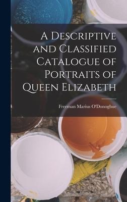 A Descriptive and Classified Catalogue of Portraits of Queen Elizabeth