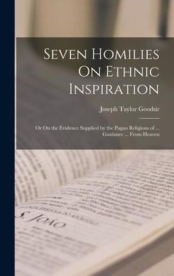 Seven Homilies On Ethnic Inspiration: Or On the Evidence Supplied by the Pagan Religions of ... Guidance ... From Heaven