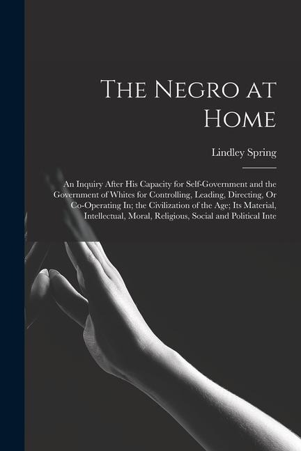 The Negro at Home: An Inquiry After His Capacity for Self-Government and the Government of Whites for Controlling, Leading, Directing, Or