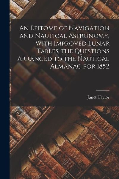 An Epitome of Navigation and Nautical Astronomy, With Improved Lunar Tables, the Questions Arranged to the Nautical Almanac for 1852