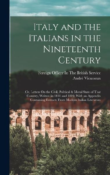 Italy and the Italians in the Nineteenth Century: Or, Letters On the Civil, Political & Moral State of That Country, Written in 1818 and 1819. With an