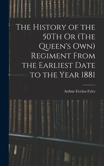 The History of the 50Th Or (The Queens Own) Regiment From the Earliest Date to the Year 1881