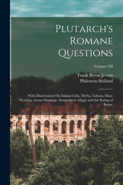Plutarchs Romane Questions: With Dissertations On Italian Cults, Myths, Taboos, Man-Worship, Aryan Marriage, Sympathetic Magic and the Eating of B