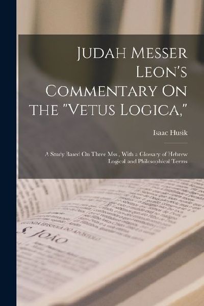 Judah Messer Leon's Commentary On the "Vetus Logica,": A Study Based On Three Mss., With a Glossary of Hebrew Logical and Philosophical Terms